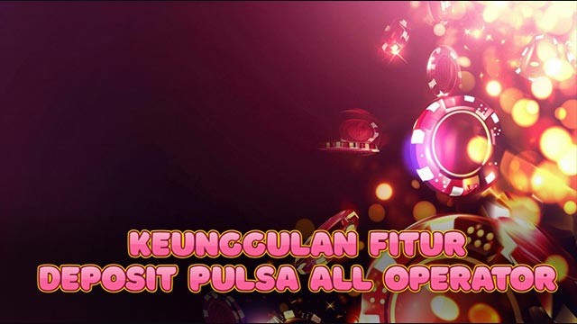 Keunggulan Fitur Deposit Pulsa All Operator